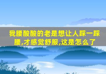 我腰酸酸的老是想让人踩一踩腰,才感觉舒服,这是怎么了