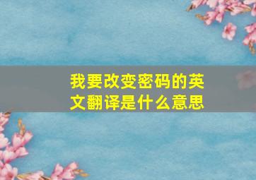 我要改变密码的英文翻译是什么意思