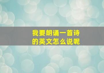 我要朗诵一首诗的英文怎么说呢