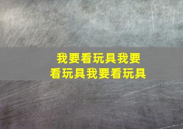 我要看玩具我要看玩具我要看玩具