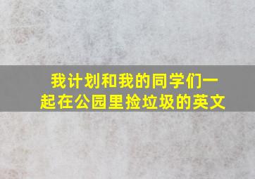 我计划和我的同学们一起在公园里捡垃圾的英文