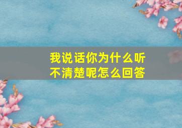 我说话你为什么听不清楚呢怎么回答