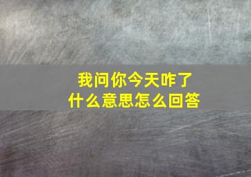 我问你今天咋了什么意思怎么回答