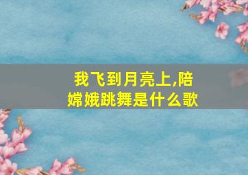 我飞到月亮上,陪嫦娥跳舞是什么歌