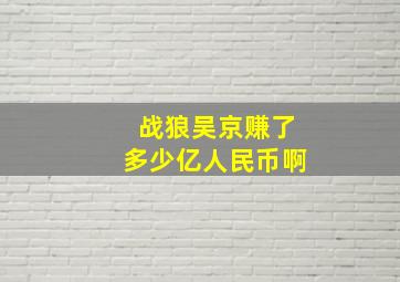 战狼吴京赚了多少亿人民币啊