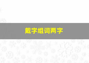 戴字组词两字