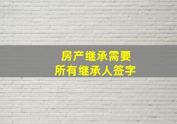 房产继承需要所有继承人签字