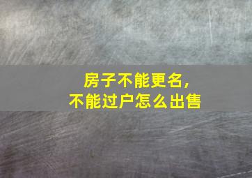 房子不能更名,不能过户怎么出售