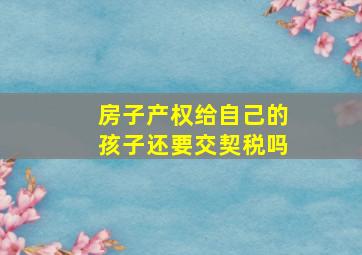 房子产权给自己的孩子还要交契税吗