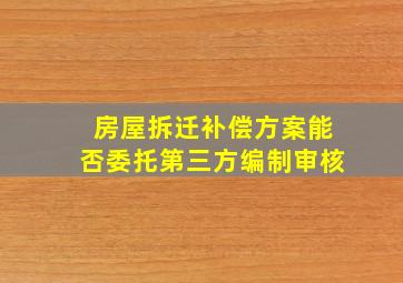 房屋拆迁补偿方案能否委托第三方编制审核