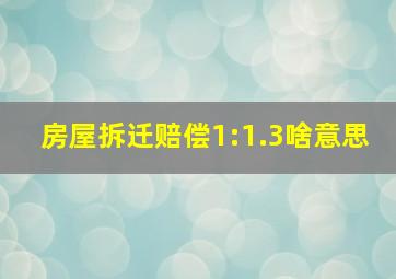 房屋拆迁赔偿1:1.3啥意思