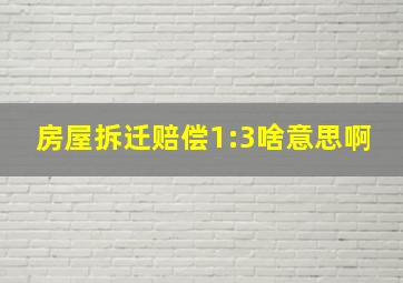 房屋拆迁赔偿1:3啥意思啊