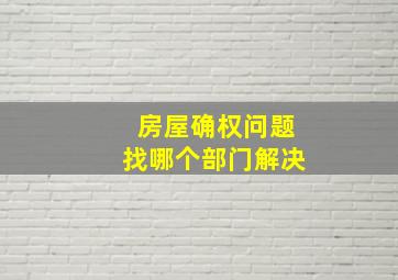 房屋确权问题找哪个部门解决