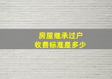 房屋继承过户收费标准是多少