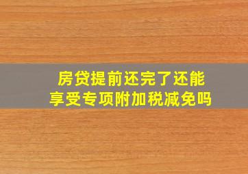 房贷提前还完了还能享受专项附加税减免吗