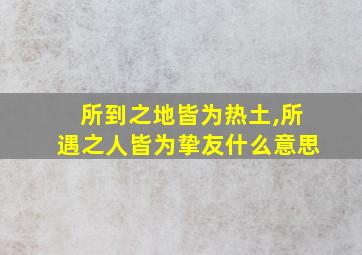 所到之地皆为热土,所遇之人皆为挚友什么意思