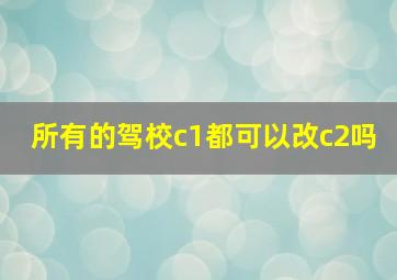 所有的驾校c1都可以改c2吗