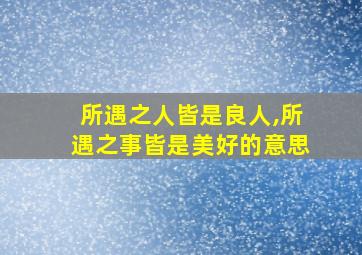 所遇之人皆是良人,所遇之事皆是美好的意思