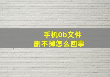 手机0b文件删不掉怎么回事