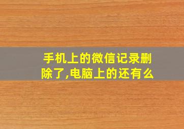 手机上的微信记录删除了,电脑上的还有么