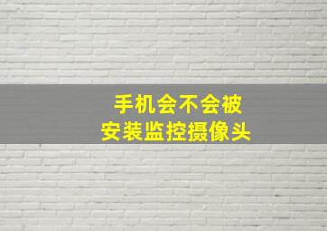 手机会不会被安装监控摄像头