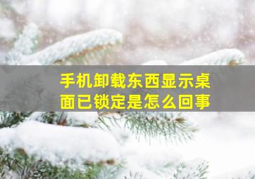 手机卸载东西显示桌面已锁定是怎么回事