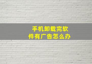 手机卸载完软件有广告怎么办