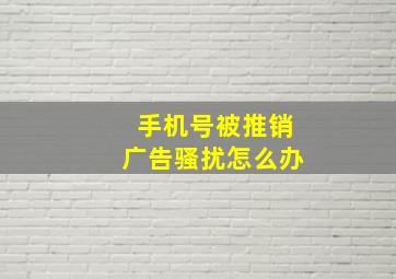 手机号被推销广告骚扰怎么办