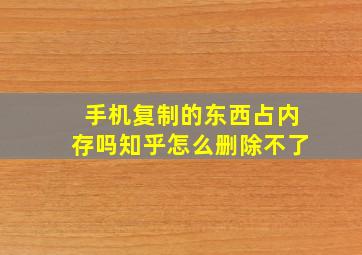 手机复制的东西占内存吗知乎怎么删除不了