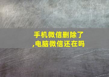 手机微信删除了,电脑微信还在吗