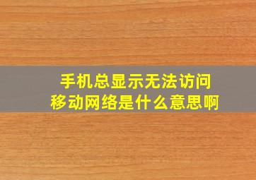 手机总显示无法访问移动网络是什么意思啊