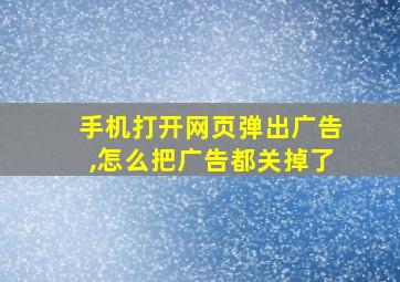 手机打开网页弹出广告,怎么把广告都关掉了