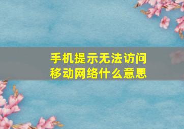 手机提示无法访问移动网络什么意思