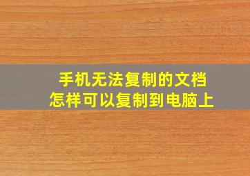 手机无法复制的文档怎样可以复制到电脑上