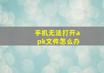 手机无法打开apk文件怎么办