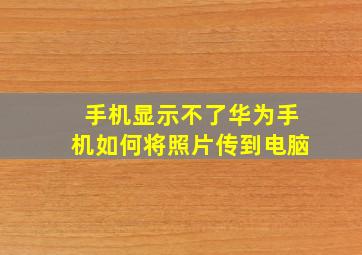 手机显示不了华为手机如何将照片传到电脑