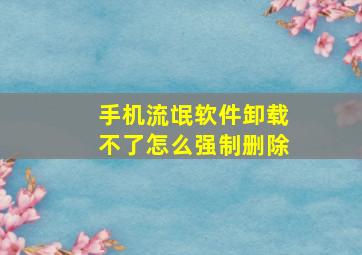 手机流氓软件卸载不了怎么强制删除