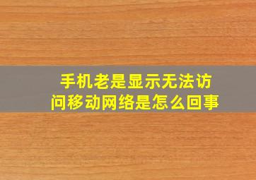 手机老是显示无法访问移动网络是怎么回事