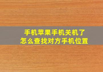 手机苹果手机关机了怎么查找对方手机位置