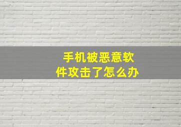 手机被恶意软件攻击了怎么办