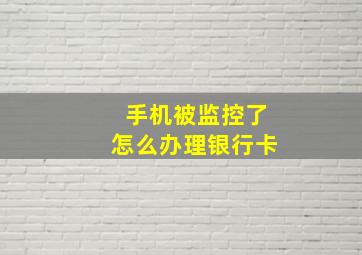 手机被监控了怎么办理银行卡