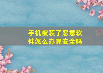 手机被装了恶意软件怎么办呢安全吗