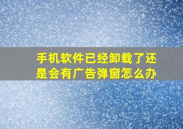 手机软件已经卸载了还是会有广告弹窗怎么办