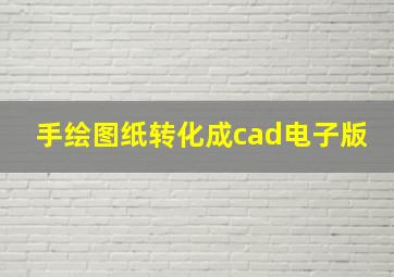 手绘图纸转化成cad电子版