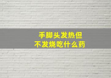 手脚头发热但不发烧吃什么药