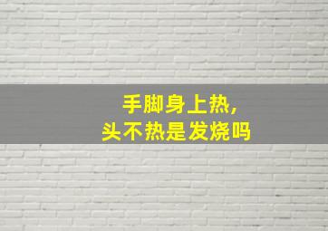 手脚身上热,头不热是发烧吗