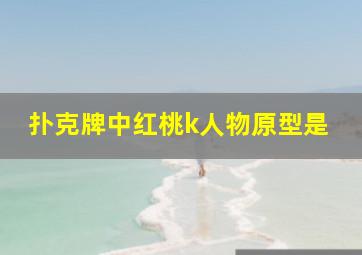 扑克牌中红桃k人物原型是