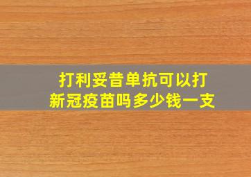 打利妥昔单抗可以打新冠疫苗吗多少钱一支