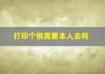 打印个税需要本人去吗