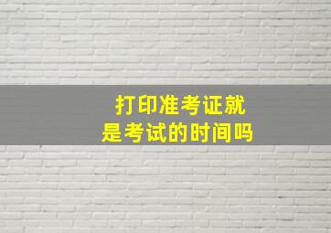 打印准考证就是考试的时间吗